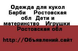 Одежда для кукол Барби. - Ростовская обл. Дети и материнство » Игрушки   . Ростовская обл.